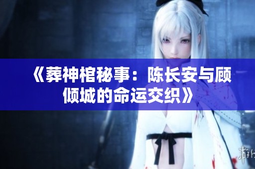 《葬神棺秘事：陈长安与顾倾城的命运交织》