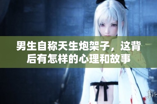 男生自称天生炮架子，这背后有怎样的心理和故事