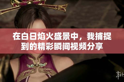 在白日焰火盛景中，我捕捉到的精彩瞬间视频分享