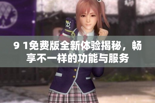 9 1免费版全新体验揭秘，畅享不一样的功能与服务