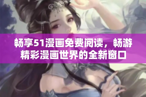 畅享51漫画免费阅读，畅游精彩漫画世界的全新窗口