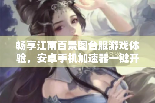 畅享江南百景图台服游戏体验，安卓手机加速器一键开启