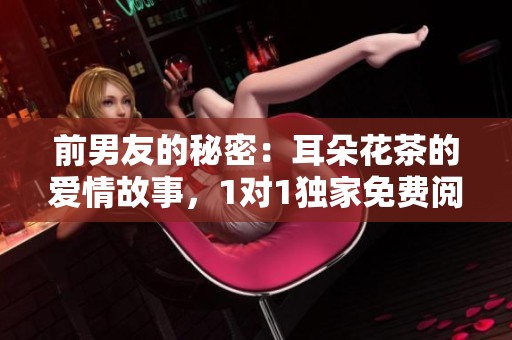 前男友的秘密：耳朵花茶的爱情故事，1对1独家免费阅读