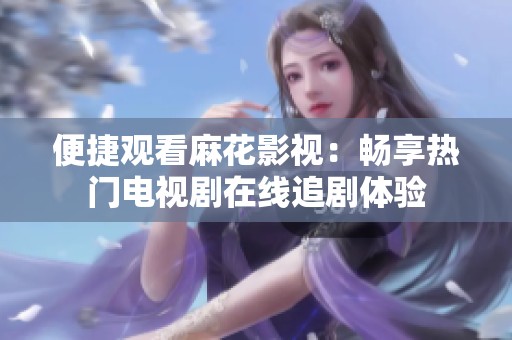 便捷观看麻花影视：畅享热门电视剧在线追剧体验