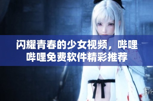 闪耀青春的少女视频，哔哩哔哩免费软件精彩推荐