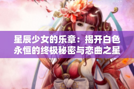 星辰少女的乐章：揭开白色永恒的终极秘密与恋曲之星