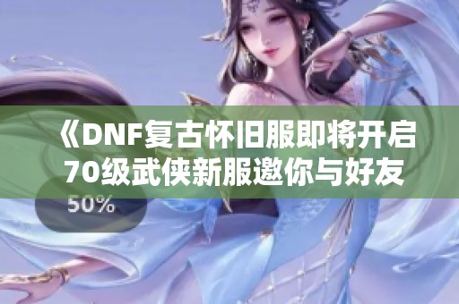 《DNF复古怀旧服即将开启 70级武侠新服邀你与好友共创辉煌》
