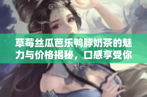 草莓丝瓜芭乐鸭脖奶茶的魅力与价格揭秘，口感享受你不可错过