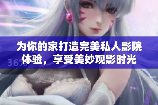 为你的家打造完美私人影院体验，享受美妙观影时光