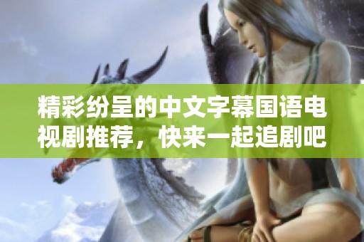 精彩纷呈的中文字幕国语电视剧推荐，快来一起追剧吧
