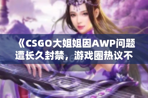 《CSGO大姐姐因AWP问题遭长久封禁，游戏圈热议不断》