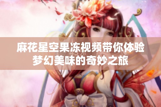 麻花星空果冻视频带你体验梦幻美味的奇妙之旅