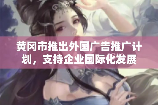 黄冈市推出外国广告推广计划，支持企业国际化发展