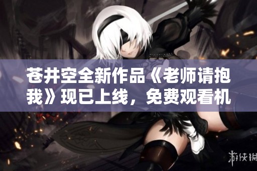 苍井空全新作品《老师请抱我》现已上线，免费观看机会来临！