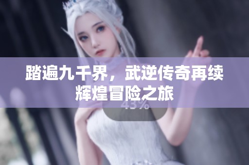 踏遍九千界，武逆传奇再续辉煌冒险之旅