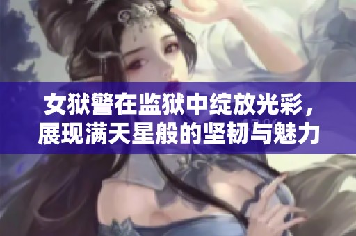 女狱警在监狱中绽放光彩，展现满天星般的坚韧与魅力