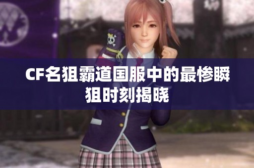 CF名狙霸道国服中的最惨瞬狙时刻揭晓