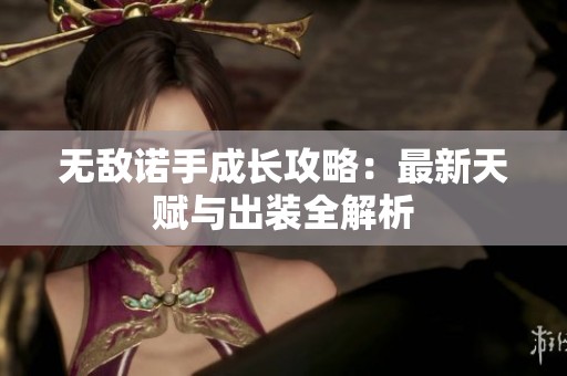 无敌诺手成长攻略：最新天赋与出装全解析