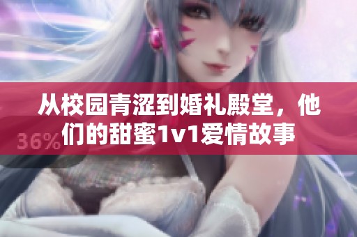 从校园青涩到婚礼殿堂，他们的甜蜜1v1爱情故事