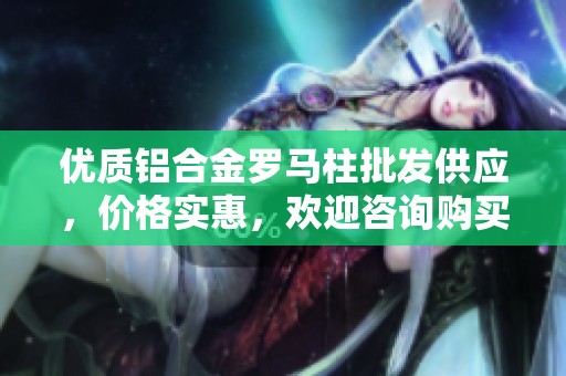 优质铝合金罗马柱批发供应，价格实惠，欢迎咨询购买