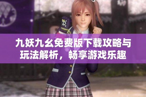 九妖九幺免费版下载攻略与玩法解析，畅享游戏乐趣