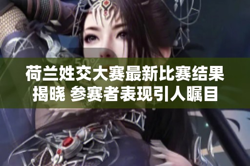 荷兰姓交大赛最新比赛结果揭晓 参赛者表现引人瞩目