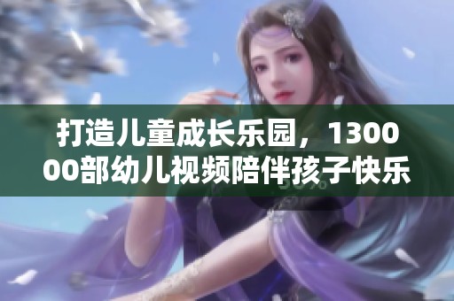 打造儿童成长乐园，130000部幼儿视频陪伴孩子快乐成长