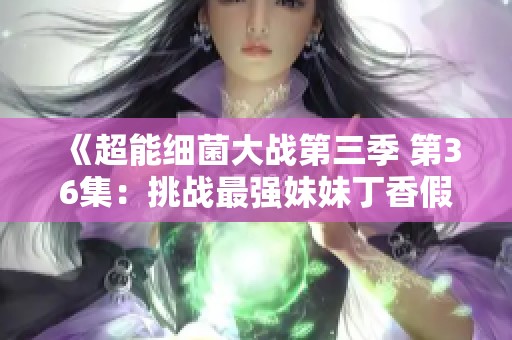 《超能细菌大战第三季 第36集：挑战最强妹妹丁香假单胞菌》