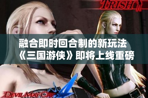 融合即时回合制的新玩法 《三国游侠》即将上线重磅项目