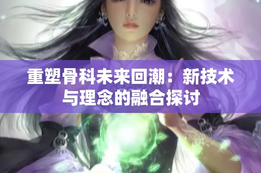 重塑骨科未来回潮：新技术与理念的融合探讨