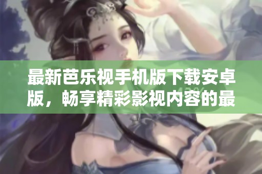 最新芭乐视手机版下载安卓版，畅享精彩影视内容的最佳选择