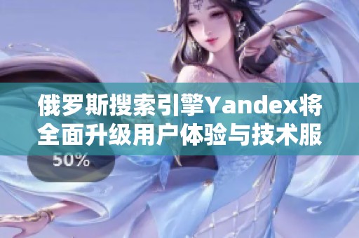 俄罗斯搜索引擎Yandex将全面升级用户体验与技术服务