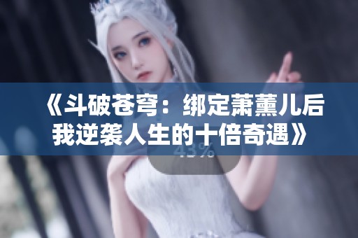 《斗破苍穹：绑定萧薰儿后我逆袭人生的十倍奇遇》