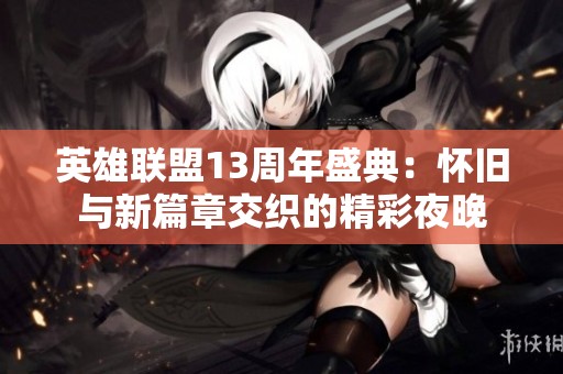 英雄联盟13周年盛典：怀旧与新篇章交织的精彩夜晚