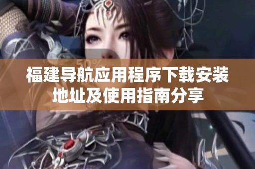 福建导航应用程序下载安装地址及使用指南分享