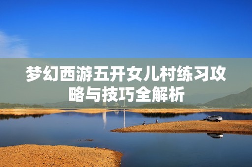 梦幻西游五开女儿村练习攻略与技巧全解析
