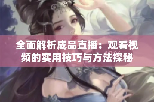 全面解析成品直播：观看视频的实用技巧与方法探秘