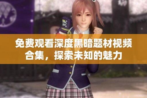 免费观看深度黑暗题材视频合集，探索未知的魅力