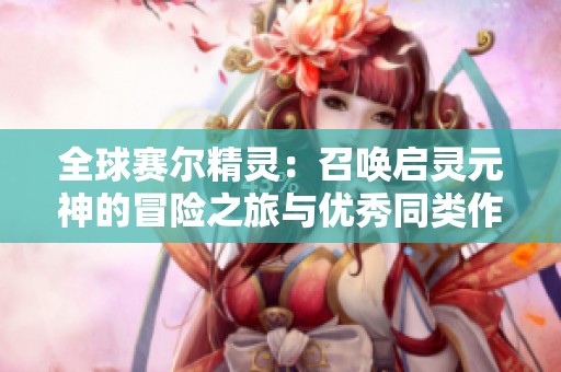 全球赛尔精灵：召唤启灵元神的冒险之旅与优秀同类作品推荐