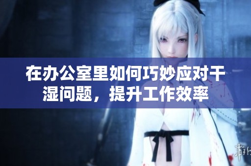 在办公室里如何巧妙应对干湿问题，提升工作效率