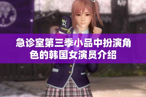急诊室第三季小品中扮演角色的韩国女演员介绍