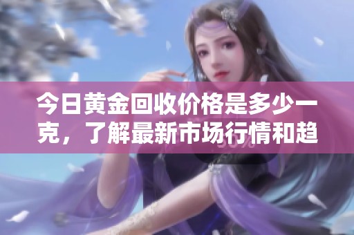 今日黄金回收价格是多少一克，了解最新市场行情和趋势