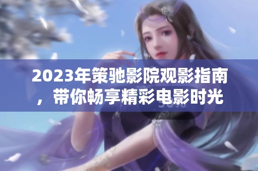2023年策驰影院观影指南，带你畅享精彩电影时光
