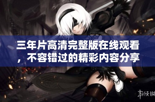 三年片高清完整版在线观看，不容错过的精彩内容分享