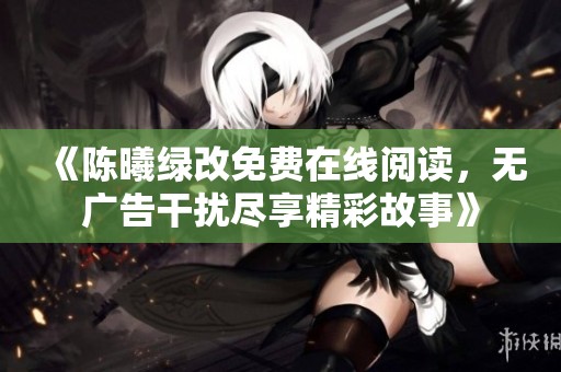 《陈曦绿改免费在线阅读，无广告干扰尽享精彩故事》