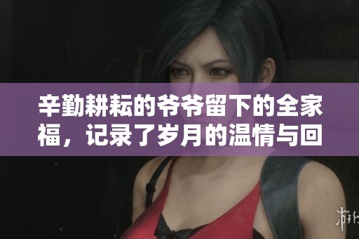辛勤耕耘的爷爷留下的全家福，记录了岁月的温情与回忆