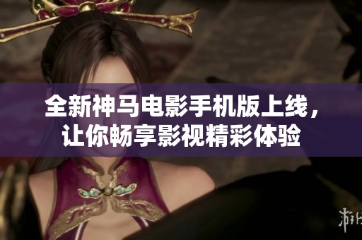 全新神马电影手机版上线，让你畅享影视精彩体验