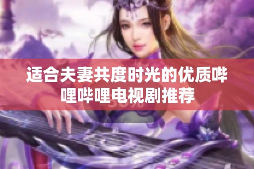 适合夫妻共度时光的优质哔哩哔哩电视剧推荐