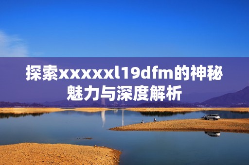 探索xxxxxl19dfm的神秘魅力与深度解析