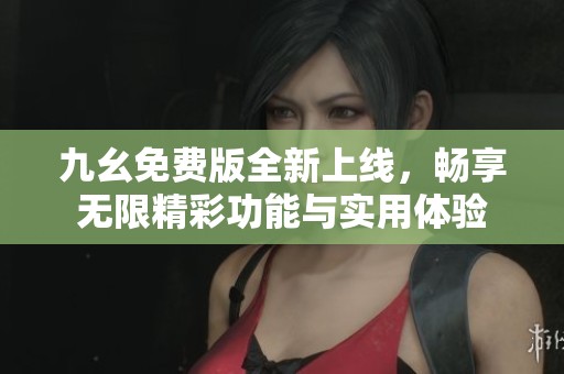 九幺免费版全新上线，畅享无限精彩功能与实用体验